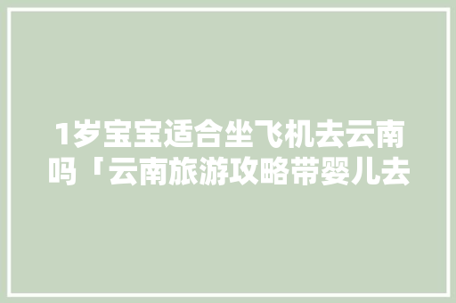 1岁宝宝适合坐飞机去云南吗「云南旅游攻略带婴儿去哪里」 1岁宝宝适合坐飞机去云南吗「云南旅游攻略带婴儿去哪里」 汽车常识