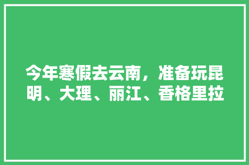 今年寒假去云南，准备玩昆明、大理、丽江、香格里拉，7天左右，有什么好的攻略和建议吗？梅里雪山会封山吗「云南旅游详细攻略9天免费」 今年寒假去云南，准备玩昆明、大理、丽江、香格里拉，7天左右，有什么好的攻略和建议吗？梅里雪山会封山吗「云南旅游详细攻略9天免费」 美食菜谱