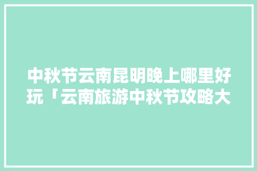 中秋节云南昆明晚上哪里好玩「云南旅游中秋节攻略大全图片」 中秋节云南昆明晚上哪里好玩「云南旅游中秋节攻略大全图片」 美食菜谱