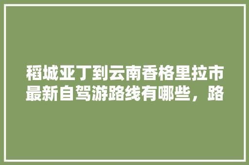 稻城亚丁到云南香格里拉市最新自驾游路线有哪些，路况怎么样「稻城去云南旅游攻略路线」 稻城亚丁到云南香格里拉市最新自驾游路线有哪些，路况怎么样「稻城去云南旅游攻略路线」 时尚穿搭