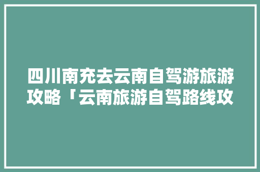 四川南充去云南自驾游旅游攻略「云南旅游自驾路线攻略图」 四川南充去云南自驾游旅游攻略「云南旅游自驾路线攻略图」 教育法律