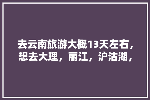 去云南旅游大概13天左右，想去大理，丽江，沪沽湖，香格里拉，西双版纳等地，求一个攻略「云南旅游摄影攻略大全集图片」 去云南旅游大概13天左右，想去大理，丽江，沪沽湖，香格里拉，西双版纳等地，求一个攻略「云南旅游摄影攻略大全集图片」 时尚穿搭