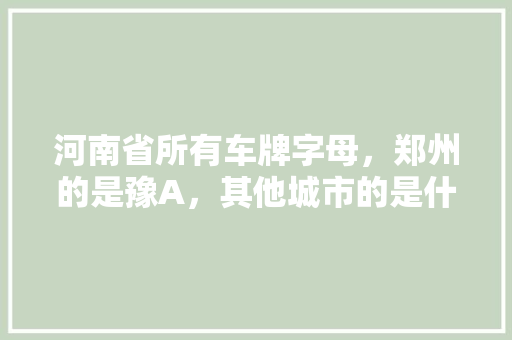 河南省所有车牌字母，郑州的是豫A，其他城市的是什么「鹿邑去云南旅游攻略图文大全」 河南省所有车牌字母，郑州的是豫A，其他城市的是什么「鹿邑去云南旅游攻略图文大全」 时尚穿搭
