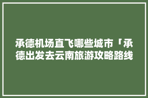 承德机场直飞哪些城市「承德出发去云南旅游攻略路线」 承德机场直飞哪些城市「承德出发去云南旅游攻略路线」 时尚穿搭