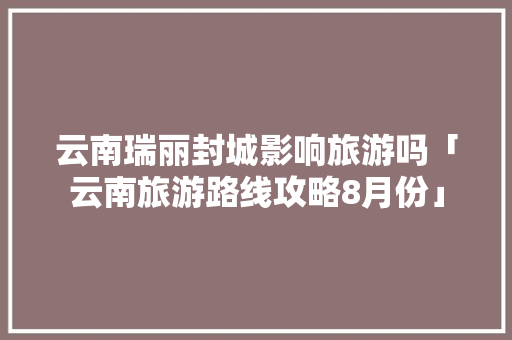 云南瑞丽封城影响旅游吗「云南旅游路线攻略8月份」 云南瑞丽封城影响旅游吗「云南旅游路线攻略8月份」 教育法律
