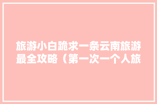 旅游小白跪求一条云南旅游最全攻略（第一次一个人旅游，性别女）时间消费什么的可以忽略舒服就行「去云南旅游花销」 旅游小白跪求一条云南旅游最全攻略（第一次一个人旅游，性别女）时间消费什么的可以忽略舒服就行「去云南旅游花销」 手机电脑