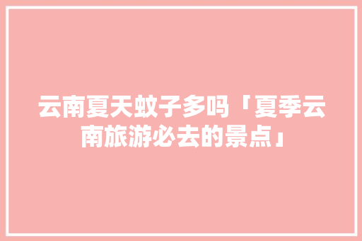 云南夏天蚊子多吗「夏季云南旅游必去的景点」 云南夏天蚊子多吗「夏季云南旅游必去的景点」 手机电脑