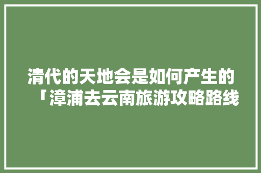 清代的天地会是如何产生的「漳浦去云南旅游攻略路线图」 清代的天地会是如何产生的「漳浦去云南旅游攻略路线图」 健康母婴