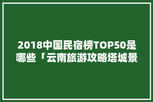 2018中国民宿榜TOP50是哪些「云南旅游攻略塔城景区」 2018中国民宿榜TOP50是哪些「云南旅游攻略塔城景区」 教育法律