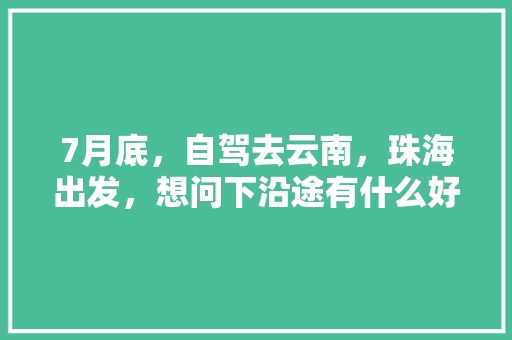 7月底，自驾去云南，珠海出发，想问下沿途有什么好的路线推荐，边走边玩的那种「珠海到云南旅游攻略学生可以去吗」 7月底，自驾去云南，珠海出发，想问下沿途有什么好的路线推荐，边走边玩的那种「珠海到云南旅游攻略学生可以去吗」 旅游攻略
