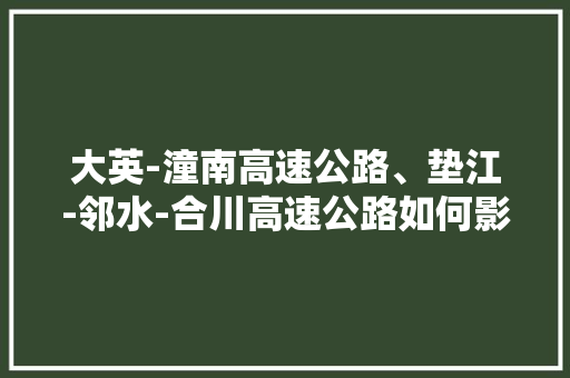 大英-潼南高速公路、垫江-邻水-合川高速公路如何影响川陕老区「四川射洪到云南旅游攻略路线」 大英-潼南高速公路、垫江-邻水-合川高速公路如何影响川陕老区「四川射洪到云南旅游攻略路线」 汽车常识