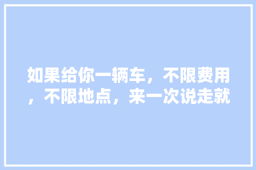 如果给你一辆车，不限费用，不限地点，来一次说走就走的自驾游，你想去哪里「潜江去云南旅游路线攻略图」 如果给你一辆车，不限费用，不限地点，来一次说走就走的自驾游，你想去哪里「潜江去云南旅游路线攻略图」 时尚穿搭