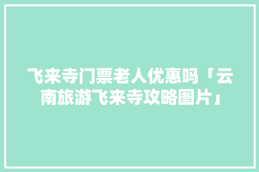 飞来寺门票老人优惠吗「云南旅游飞来寺攻略图片」 飞来寺门票老人优惠吗「云南旅游飞来寺攻略图片」 旅游攻略