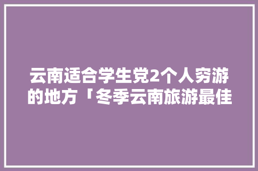 云南适合学生党2个人穷游的地方「冬季云南旅游最佳路线」 云南适合学生党2个人穷游的地方「冬季云南旅游最佳路线」 汽车常识