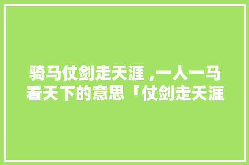 骑马仗剑走天涯 ,一人一马看天下的意思「仗剑走天涯的故事」 骑马仗剑走天涯 ,一人一马看天下的意思「仗剑走天涯的故事」 时尚穿搭