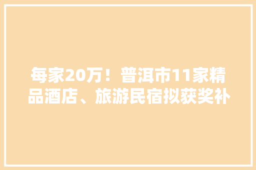 每家20万！普洱市11家精品酒店、旅游民宿拟获奖补，你打卡过哪些「云南普洱酒店预订」 每家20万！普洱市11家精品酒店、旅游民宿拟获奖补，你打卡过哪些「云南普洱酒店预订」 美食菜谱