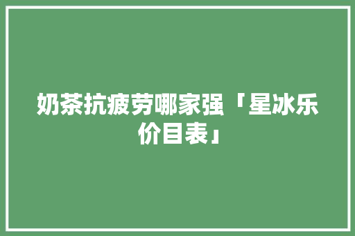 奶茶抗疲劳哪家强「星冰乐价目表」 奶茶抗疲劳哪家强「星冰乐价目表」 美食菜谱