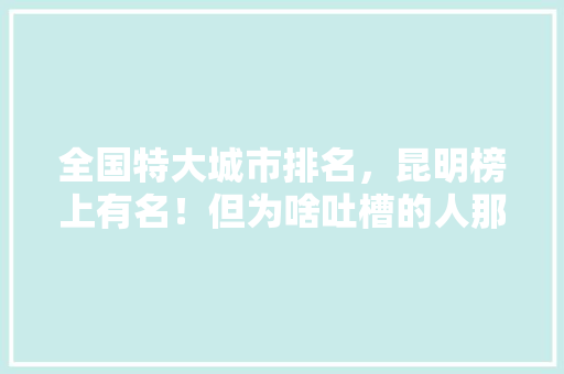 全国特大城市排名，昆明榜上有名！但为啥吐槽的人那么多「吐槽云南旅游攻略的句子」 全国特大城市排名，昆明榜上有名！但为啥吐槽的人那么多「吐槽云南旅游攻略的句子」 旅游攻略