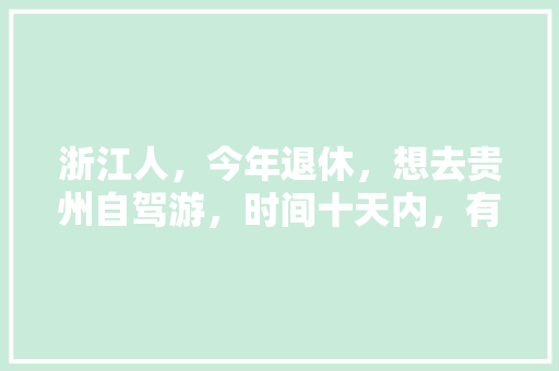 浙江人，今年退休，想去贵州自驾游，时间十天内，有没有推荐的线路、景点、住宿「城阳去云南旅游路线攻略图」 浙江人，今年退休，想去贵州自驾游，时间十天内，有没有推荐的线路、景点、住宿「城阳去云南旅游路线攻略图」 教育法律