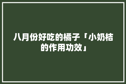 八月份好吃的橘子「小奶桔的作用功效」 八月份好吃的橘子「小奶桔的作用功效」 汽车常识