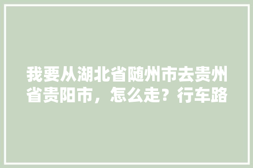 我要从湖北省随州市去贵州省贵阳市，怎么走？行车路线~「随州旅游景点攻略」 我要从湖北省随州市去贵州省贵阳市，怎么走？行车路线~「随州旅游景点攻略」 手机电脑