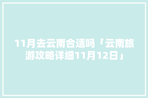 11月去云南合适吗「云南旅游攻略详细11月12日」 11月去云南合适吗「云南旅游攻略详细11月12日」 旅游攻略
