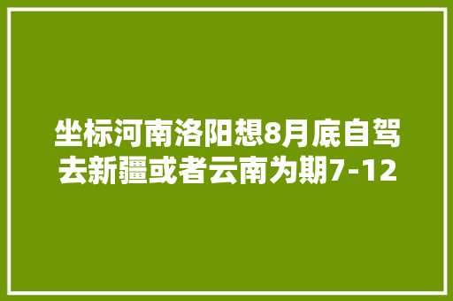 坐标河南洛阳想8月底自驾去新疆或者云南为期7-12天，适当延期也可。有推荐的吗「9月咸阳到云南旅游攻略路线」 坐标河南洛阳想8月底自驾去新疆或者云南为期7-12天，适当延期也可。有推荐的吗「9月咸阳到云南旅游攻略路线」 时尚穿搭