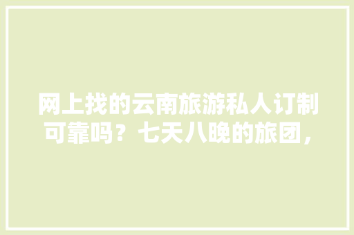 网上找的云南旅游私人订制可靠吗？七天八晚的旅团，两千多的旅费这合理吗「云南旅游攻略定制游戏有哪些」 网上找的云南旅游私人订制可靠吗？七天八晚的旅团，两千多的旅费这合理吗「云南旅游攻略定制游戏有哪些」 旅游攻略