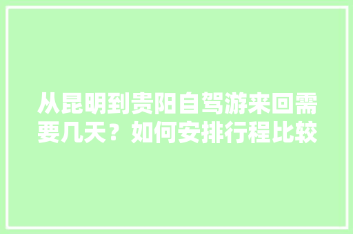 从昆明到贵阳自驾游来回需要几天？如何安排行程比较好「过年贵州到云南旅游攻略大全」 从昆明到贵阳自驾游来回需要几天？如何安排行程比较好「过年贵州到云南旅游攻略大全」 汽车常识