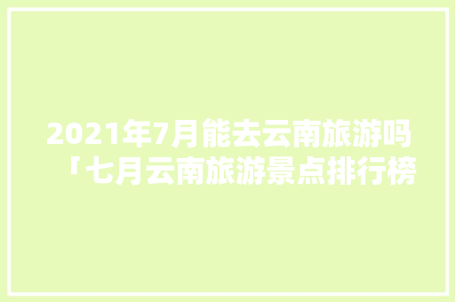 2021年7月能去云南旅游吗「七月云南旅游景点排行榜」 2021年7月能去云南旅游吗「七月云南旅游景点排行榜」 旅游攻略