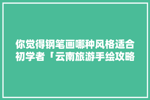 你觉得钢笔画哪种风格适合初学者「云南旅游手绘攻略路线图」 你觉得钢笔画哪种风格适合初学者「云南旅游手绘攻略路线图」 手机电脑