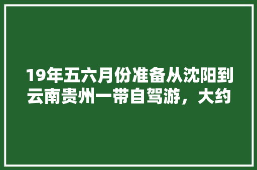19年五六月份准备从沈阳到云南贵州一带自驾游，大约两个月的时间，怎么规划旅游线路「云南旅游攻略部署最新消息」 19年五六月份准备从沈阳到云南贵州一带自驾游，大约两个月的时间，怎么规划旅游线路「云南旅游攻略部署最新消息」 教育法律