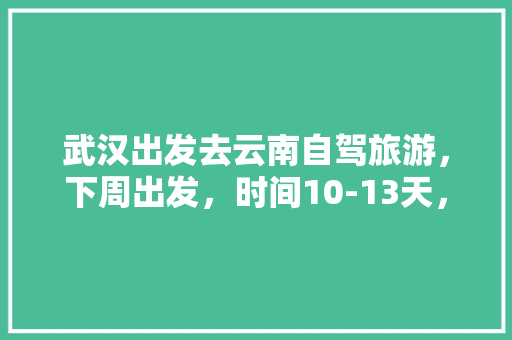 武汉出发去云南自驾旅游，下周出发，时间10-13天，能推荐个路线和注意事项「去云南旅游五六天攻略图」 武汉出发去云南自驾旅游，下周出发，时间10-13天，能推荐个路线和注意事项「去云南旅游五六天攻略图」 美食菜谱