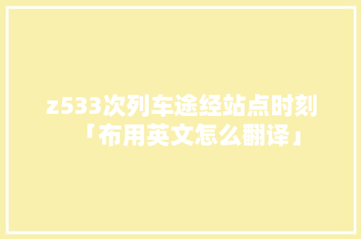 z533次列车途经站点时刻「布用英文怎么翻译」 z533次列车途经站点时刻「布用英文怎么翻译」 汽车常识