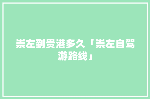 崇左到贵港多久「崇左自驾游路线」 崇左到贵港多久「崇左自驾游路线」 教育法律