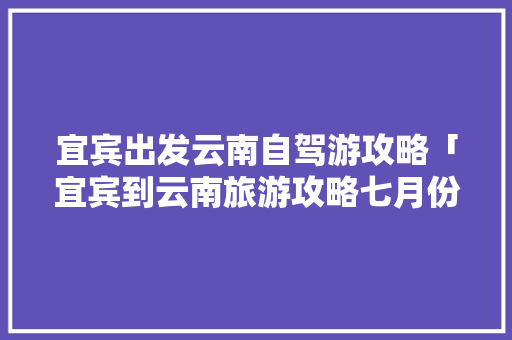 宜宾出发云南自驾游攻略「宜宾到云南旅游攻略七月份」 宜宾出发云南自驾游攻略「宜宾到云南旅游攻略七月份」 美食菜谱