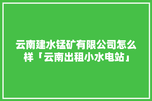 云南建水锰矿有限公司怎么样「云南出租小水电站」 云南建水锰矿有限公司怎么样「云南出租小水电站」 汽车常识