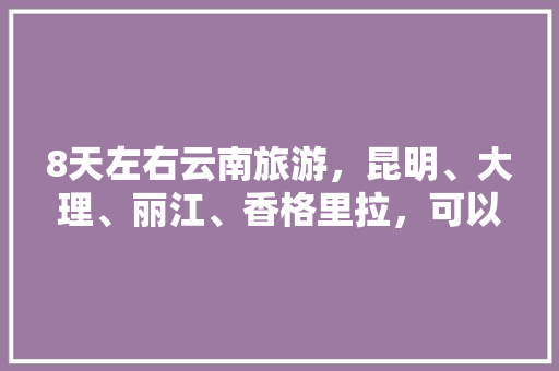 8天左右云南旅游，昆明、大理、丽江、香格里拉，可以推荐一些攻略吗「云南旅游5天详细攻略图」 8天左右云南旅游，昆明、大理、丽江、香格里拉，可以推荐一些攻略吗「云南旅游5天详细攻略图」 手机电脑