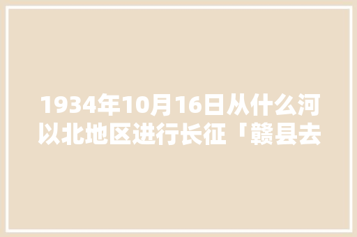 1934年10月16日从什么河以北地区进行长征「赣县去云南旅游攻略路线图」 1934年10月16日从什么河以北地区进行长征「赣县去云南旅游攻略路线图」 健康母婴