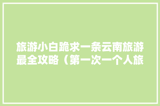 旅游小白跪求一条云南旅游最全攻略（第一次一个人旅游，性别女）时间消费什么的可以忽略舒服就行「两人旅游云南旅游攻略图」 旅游小白跪求一条云南旅游最全攻略（第一次一个人旅游，性别女）时间消费什么的可以忽略舒服就行「两人旅游云南旅游攻略图」 美食菜谱