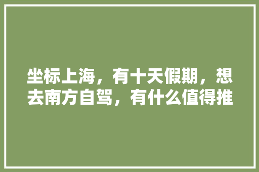 坐标上海，有十天假期，想去南方自驾，有什么值得推荐的地方吗「梁平去云南旅游攻略路线图」 坐标上海，有十天假期，想去南方自驾，有什么值得推荐的地方吗「梁平去云南旅游攻略路线图」 教育法律