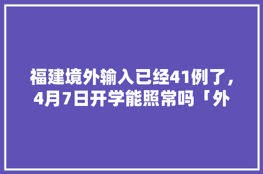 福建境外输入已经41例了，4月7日开学能照常吗「外国人来云南旅游」 福建境外输入已经41例了，4月7日开学能照常吗「外国人来云南旅游」 旅游攻略