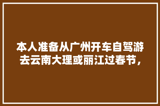 本人准备从广州开车自驾游去云南大理或丽江过春节，有那个朋友知道详细路线和途径都有什么好地方玩?先谢「广州去云南跟团旅游」 本人准备从广州开车自驾游去云南大理或丽江过春节，有那个朋友知道详细路线和途径都有什么好地方玩?先谢「广州去云南跟团旅游」 健康母婴