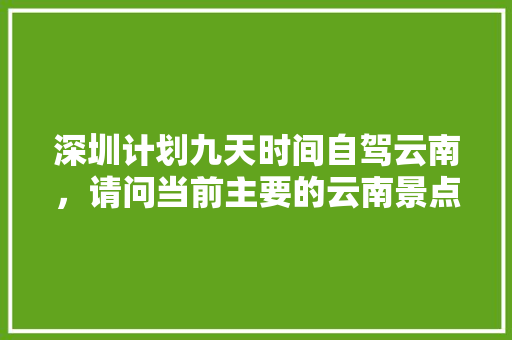 深圳计划九天时间自驾云南，请问当前主要的云南景点和路线怎么安排比较合适「深圳去云南旅游7天攻略图」 深圳计划九天时间自驾云南，请问当前主要的云南景点和路线怎么安排比较合适「深圳去云南旅游7天攻略图」 旅游攻略