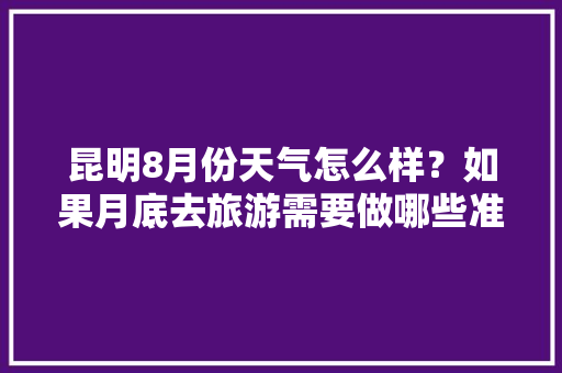 昆明8月份天气怎么样？如果月底去旅游需要做哪些准备「秋天去云南旅游攻略图文大全」 昆明8月份天气怎么样？如果月底去旅游需要做哪些准备「秋天去云南旅游攻略图文大全」 旅游攻略