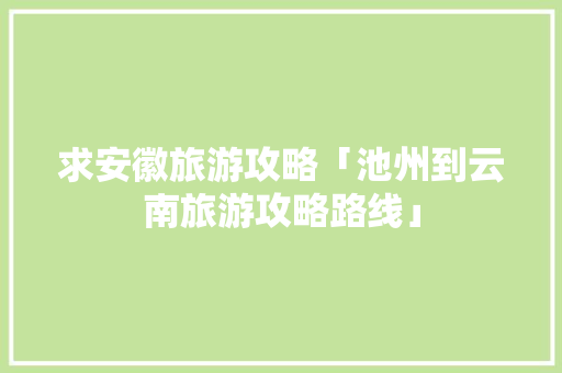 求安徽旅游攻略「池州到云南旅游攻略路线」 求安徽旅游攻略「池州到云南旅游攻略路线」 时尚穿搭