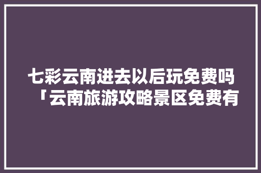 七彩云南进去以后玩免费吗「云南旅游攻略景区免费有哪些」 七彩云南进去以后玩免费吗「云南旅游攻略景区免费有哪些」 手机电脑