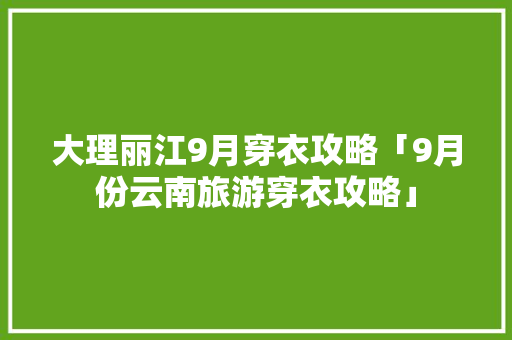 大理丽江9月穿衣攻略「9月份云南旅游穿衣攻略」 大理丽江9月穿衣攻略「9月份云南旅游穿衣攻略」 汽车常识
