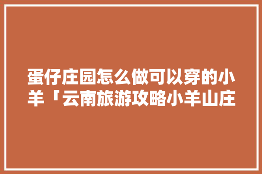 蛋仔庄园怎么做可以穿的小羊「云南旅游攻略小羊山庄图片」 蛋仔庄园怎么做可以穿的小羊「云南旅游攻略小羊山庄图片」 美食菜谱