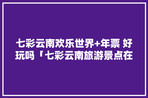 七彩云南欢乐世界+年票 好玩吗「七彩云南旅游景点在哪里」 七彩云南欢乐世界+年票 好玩吗「七彩云南旅游景点在哪里」 健康母婴